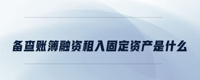 備查賬簿融資租入固定資產(chǎn)是什么 備查賬簿融資租入固定資產(chǎn)是什么