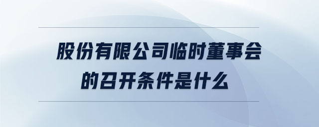股份有限公司臨時(shí)董事會的召開條件是什么 股份有限公司臨時(shí)董事會的召開條件是什么