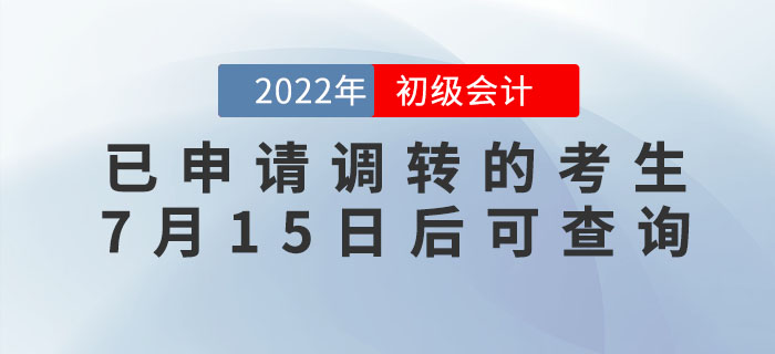 2022年初級會計(jì)考試已申請調(diào)轉(zhuǎn)的考生，7月15日后可查詢報(bào)考地點(diǎn)