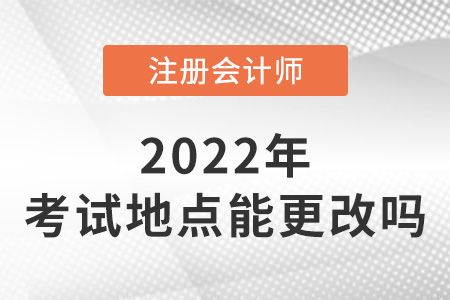 2022年注冊會計師考試地點可以更改嗎？