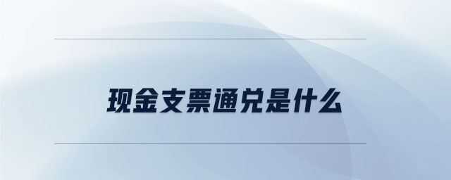 現(xiàn)金支票通兌是什么 現(xiàn)金支票通兌是什么