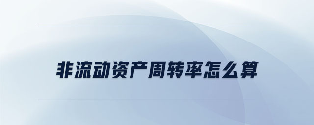 非流動(dòng)資產(chǎn)周轉(zhuǎn)率怎么算 非流動(dòng)資產(chǎn)周轉(zhuǎn)率怎么算