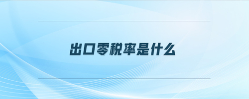 出口零稅率是什么 出口零稅率是什么