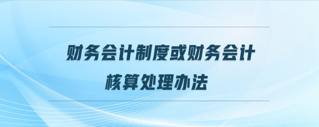 財務會計制度或財務會計核算處理辦法