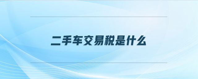 二手車交易稅是什么 二手車交易稅是什么