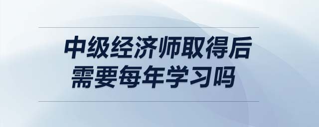 中級經(jīng)濟(jì)師取得后需要每年學(xué)習(xí)嗎