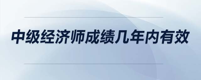中級經(jīng)濟(jì)師成績幾年內(nèi)有效