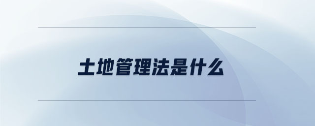 土地管理法是什么 土地管理法是什么