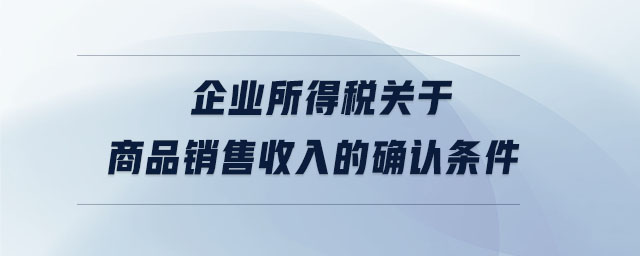 企業(yè)所得稅關(guān)于商品銷售收入的確認(rèn)條件 企業(yè)所得稅關(guān)于商品銷售收入的確認(rèn)條件
