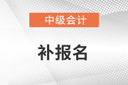 中級(jí)會(huì)計(jì)補(bǔ)報(bào)名時(shí)間在什么時(shí)候？