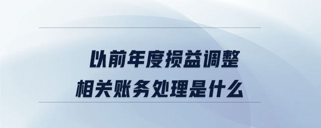 以前年度損益調(diào)整相關賬務處理是什么 以前年度損益調(diào)整相關賬務處理是什么
