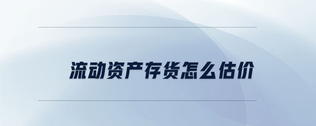 流動(dòng)資產(chǎn)存貨怎么估價(jià)