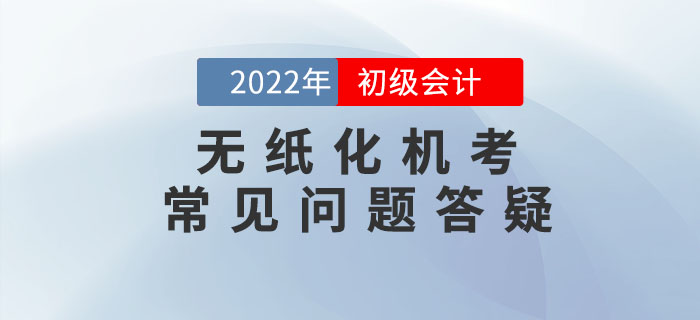 2022年初級會計職稱無紙化機考常見問題答疑，考前必看！