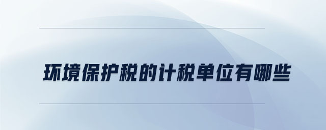 環(huán)境保護(hù)稅的計(jì)稅單位有哪些
