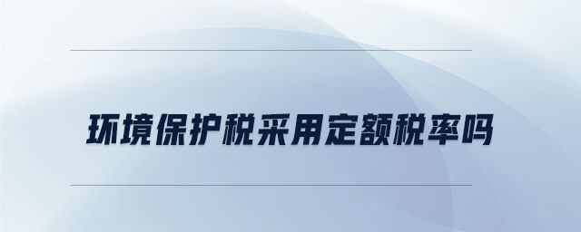 環(huán)境保護稅采用定額稅率嗎 環(huán)境保護稅采用定額稅率嗎