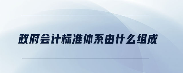政府會(huì)計(jì)標(biāo)準(zhǔn)體系由什么組成 政府會(huì)計(jì)標(biāo)準(zhǔn)體系由什么組成