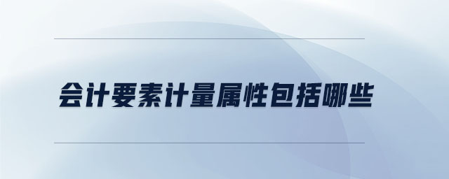 會(huì)計(jì)要素計(jì)量屬性包括哪些 會(huì)計(jì)要素計(jì)量屬性包括哪些