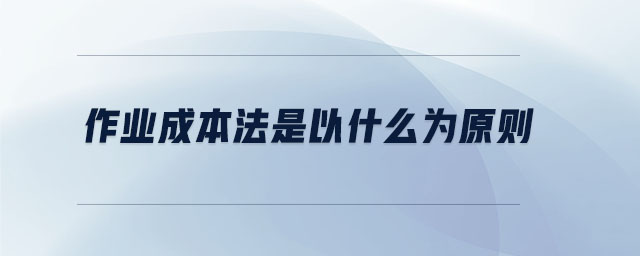 作業(yè)成本法是以什么為原則 作業(yè)成本法是以什么為原則