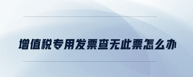 增值稅專用發(fā)票查無此票怎么辦