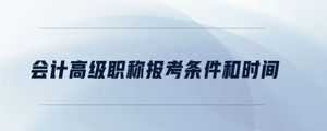 會(huì)計(jì)高級(jí)職稱報(bào)考條件和時(shí)間