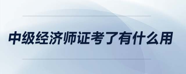 中級(jí)經(jīng)濟(jì)師證考了有什么用