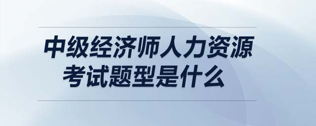 中級(jí)經(jīng)濟(jì)師人力資源考試題型是什么