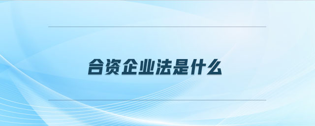 合資企業(yè)法是什么 合資企業(yè)法是什么