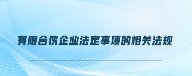有限合伙企業(yè)法定事項(xiàng)的相關(guān)法規(guī) 有限合伙企業(yè)法定事項(xiàng)的相關(guān)法規(guī)