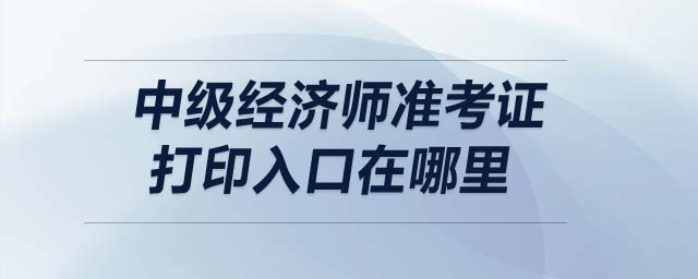 中級經(jīng)濟(jì)師準(zhǔn)考證打印入口在哪里
