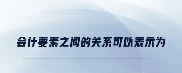 會(huì)計(jì)要素之間的關(guān)系可以表示為