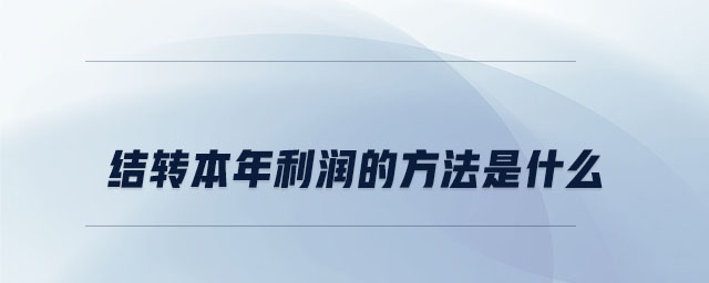 結轉本年利潤的方法是什么 結轉本年利潤的方法是什么