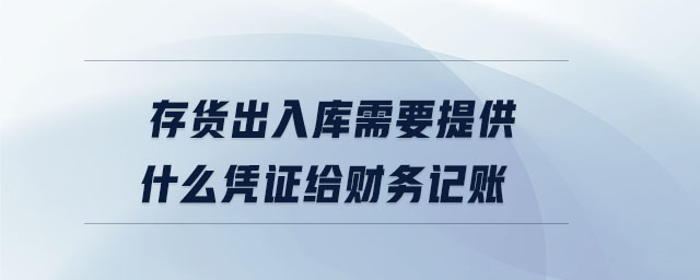 存貨出入庫需要提供什么憑證給財務記賬 存貨出入庫需要提供什么憑證給財務記賬