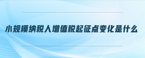 小規(guī)模納稅人增值稅起征點(diǎn)變化是什么 小規(guī)模納稅人增值稅起征點(diǎn)變化是什么