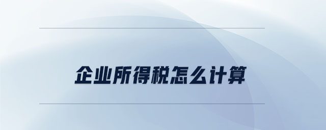 企業(yè)所得稅怎么計算 企業(yè)所得稅怎么計算