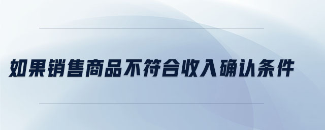 如果銷售商品不符合收入確認(rèn)條件