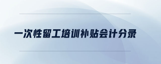 一次性留工培訓(xùn)補(bǔ)貼會(huì)計(jì)分錄 一次性留工培訓(xùn)補(bǔ)貼會(huì)計(jì)分錄