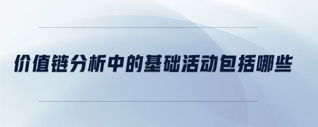 價(jià)值鏈分析中的基礎(chǔ)活動(dòng)包括哪些 價(jià)值鏈分析中的基礎(chǔ)活動(dòng)包括哪些