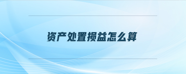 資產處置損益怎么算 資產處置損益怎么算