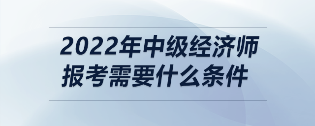 2022年中級(jí)經(jīng)濟(jì)師報(bào)考需要什么條件