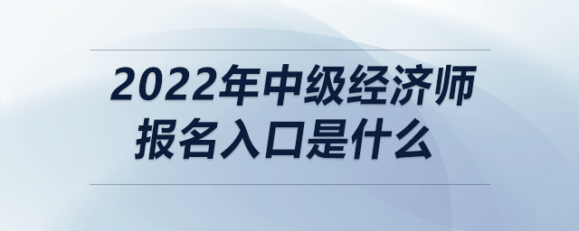 2022年中級經(jīng)濟師報名入口是什么
