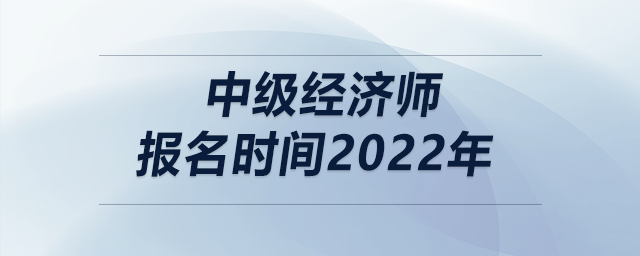 中級(jí)經(jīng)濟(jì)師報(bào)名時(shí)間2022年