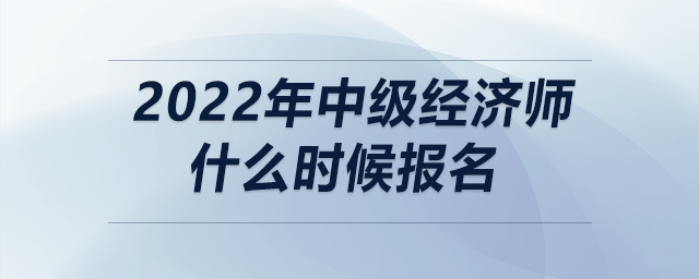 2022年中級經(jīng)濟師什么時候報名