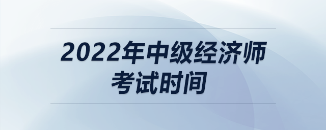 2022年中級經(jīng)濟師考試時間