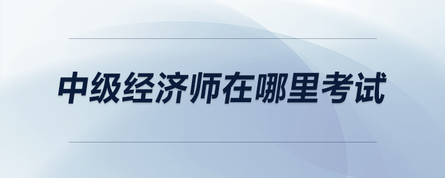中級經(jīng)濟師在哪里考試