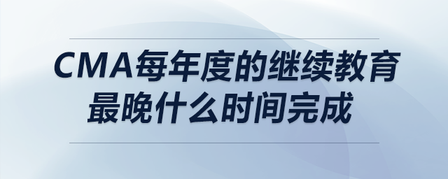 cma每年度的繼續(xù)教育最晚什么時間完成