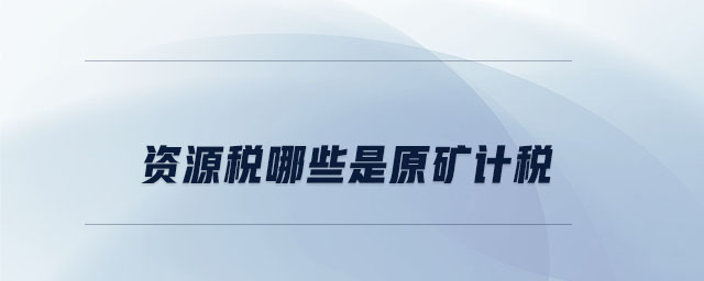 資源稅哪些是原礦計稅 資源稅哪些是原礦計稅