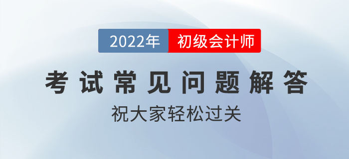 2022年初級會計職稱考試科目順序、入場時間、交卷規(guī)則等問題解答