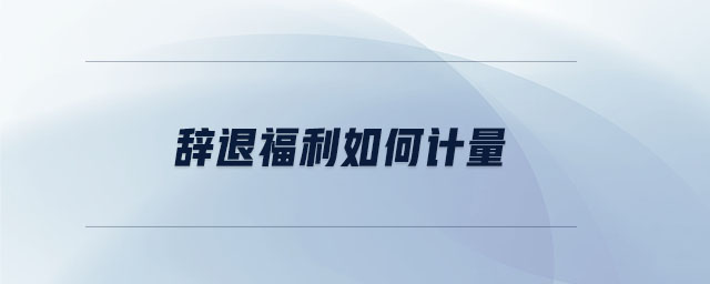 辭退福利如何計(jì)量