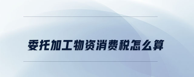 委托加工物資消費稅怎么算 委托加工物資消費稅怎么算