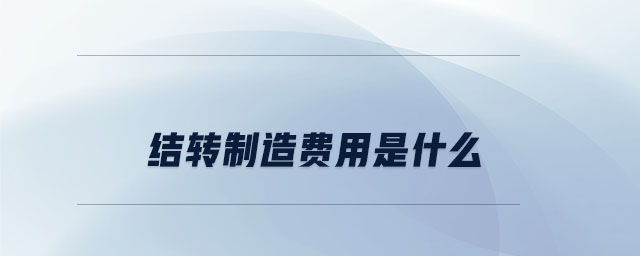結轉(zhuǎn)制造費用是什么 結轉(zhuǎn)制造費用是什么
